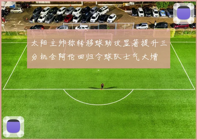 太阳主帅称转移球助攻显著提升三分机会阿伦回归令球队士气大增