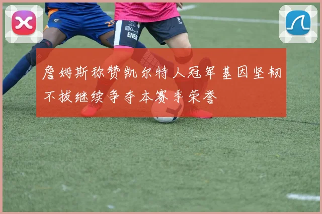 詹姆斯称赞凯尔特人冠军基因坚韧不拔继续争夺本赛季荣誉
