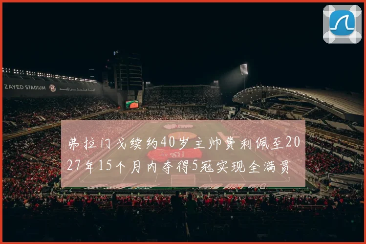 弗拉门戈续约40岁主帅费利佩至2027年15个月内夺得5冠实现全满贯