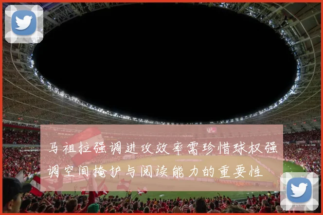 马祖拉强调进攻效率需珍惜球权强调空间掩护与阅读能力的重要性