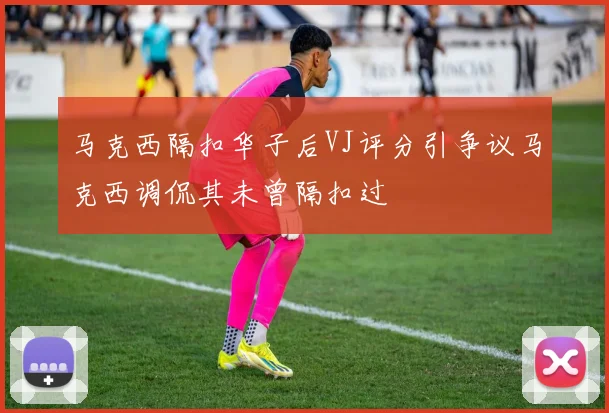 马克西隔扣华子后VJ评分引争议马克西调侃其未曾隔扣过